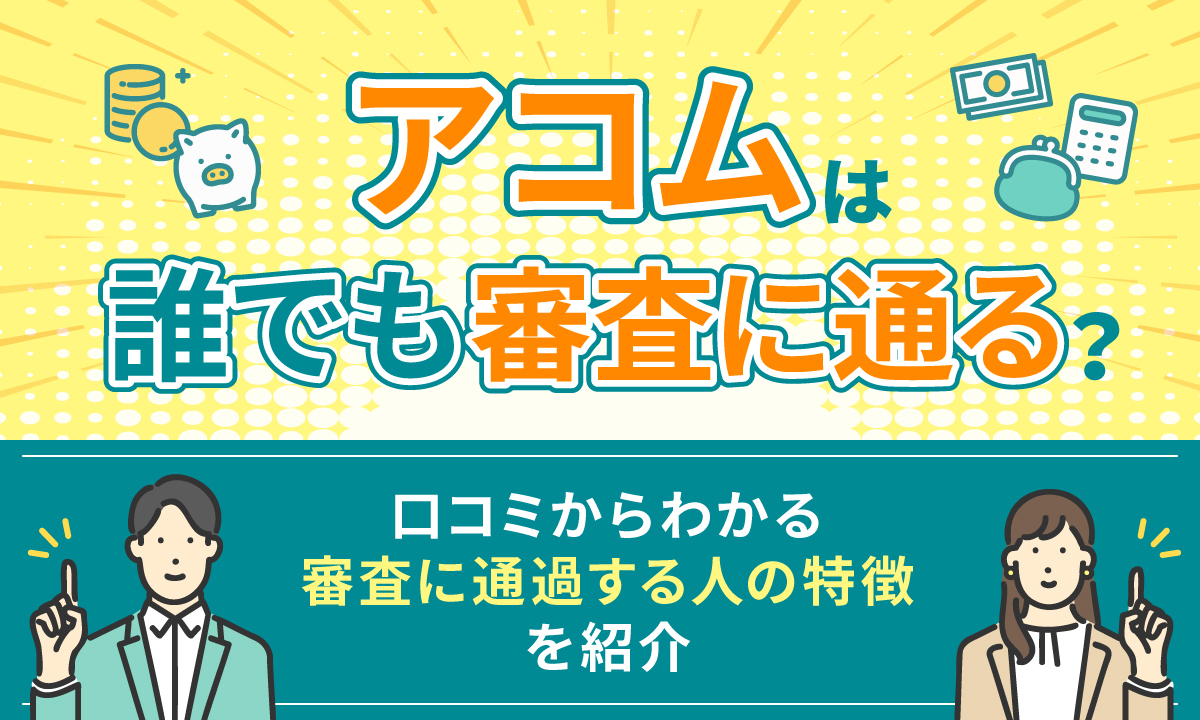 アコムは誰でも審査に通る？ 口コミからわかる審査に落ちる人の特徴も紹介