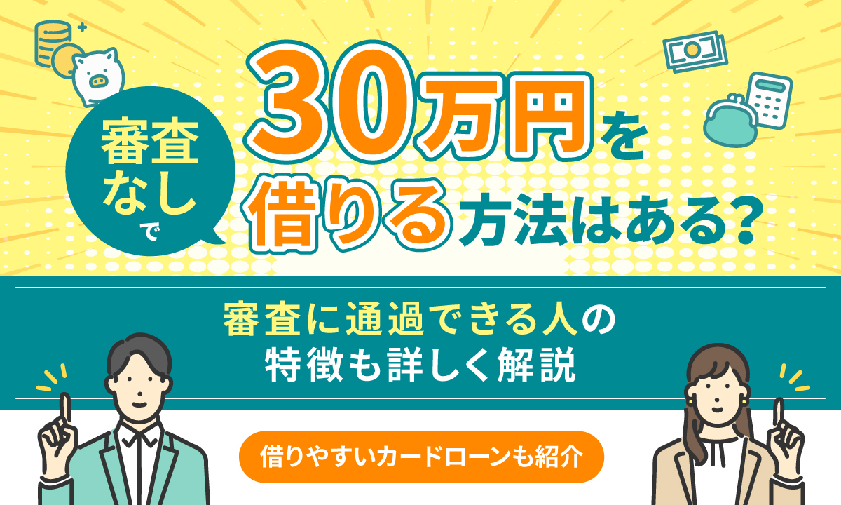 30万円を審査なしで借りる方法はある？ 審査に通過できる人の特徴も詳しく解説