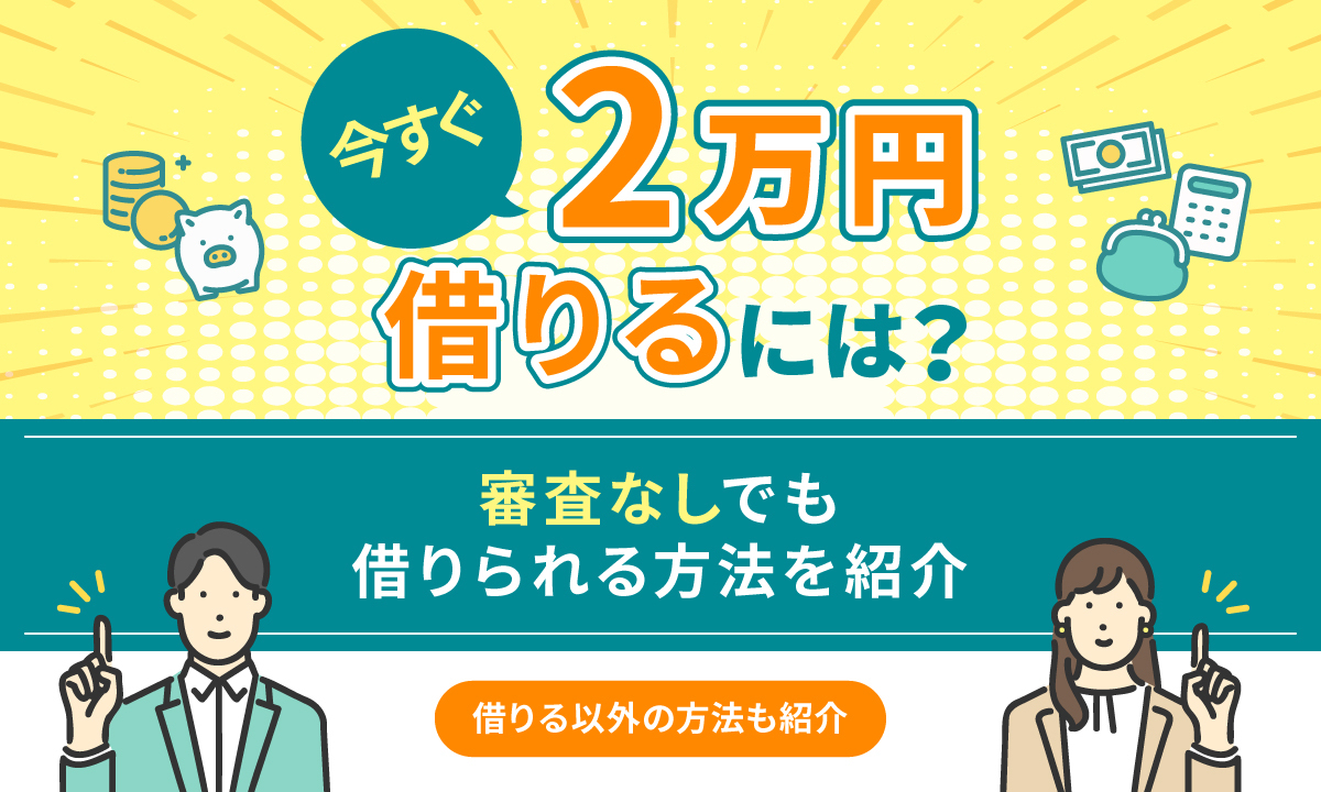 今すぐ2万円を借りるには？ 審査なしでも借りられる方法を紹介