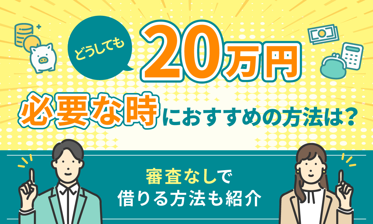 どうしても20万円必要な時におすすめの方法は？ 審査なしで借りる方法も紹介