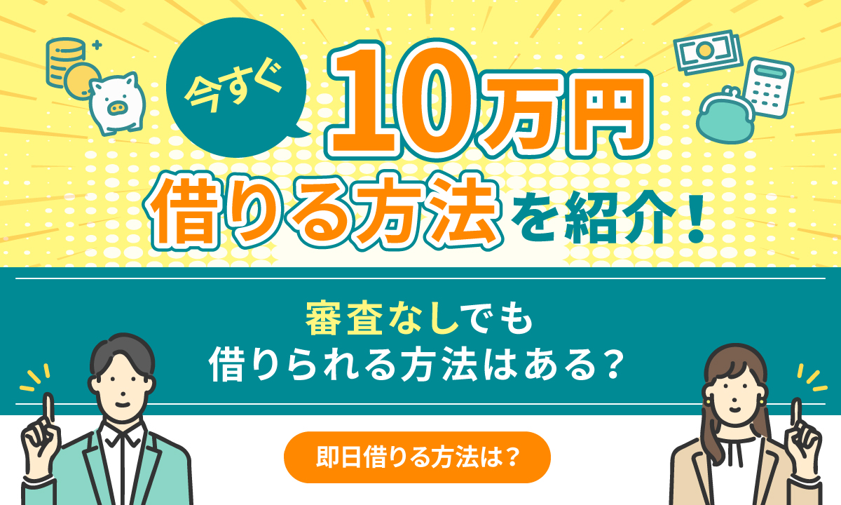 今すぐ10万円を借りる方法を紹介！ 審査なしでも借りられる方法はある？